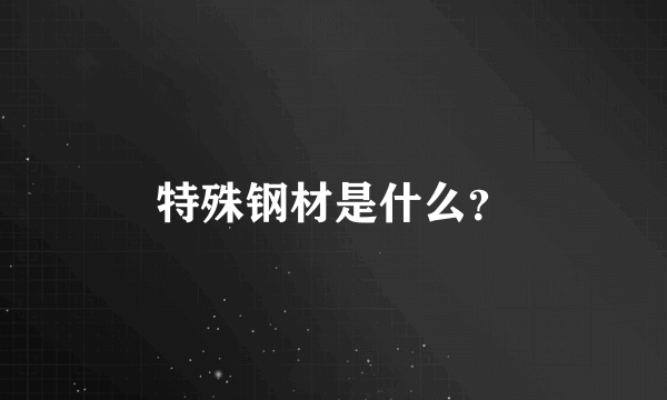 特殊钢材是什么？