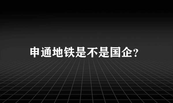 申通地铁是不是国企？