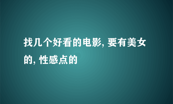 找几个好看的电影, 要有美女的, 性感点的