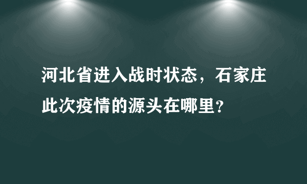 河北省进入战时状态，石家庄此次疫情的源头在哪里？