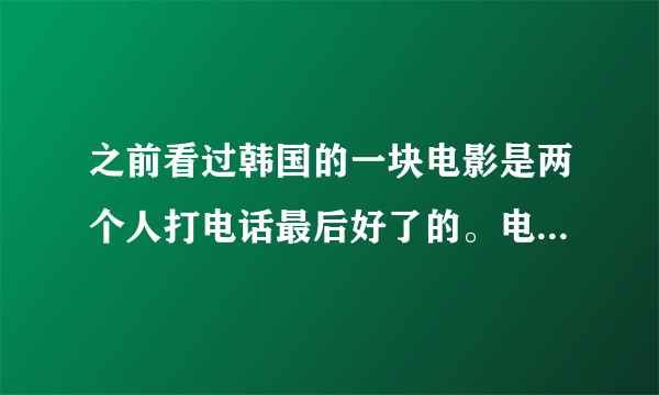 之前看过韩国的一块电影是两个人打电话最后好了的。电影名字。。。忘了。谁知道。好评