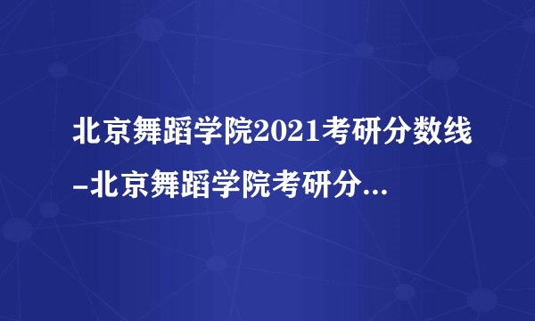 北京舞蹈学院2021考研分数线-北京舞蹈学院考研分数线是多少