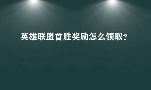 英雄联盟首胜奖励怎么领取？