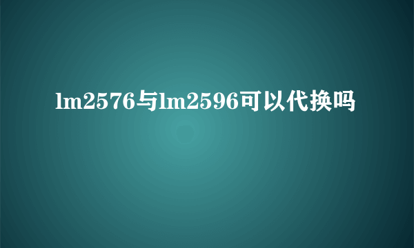 lm2576与lm2596可以代换吗