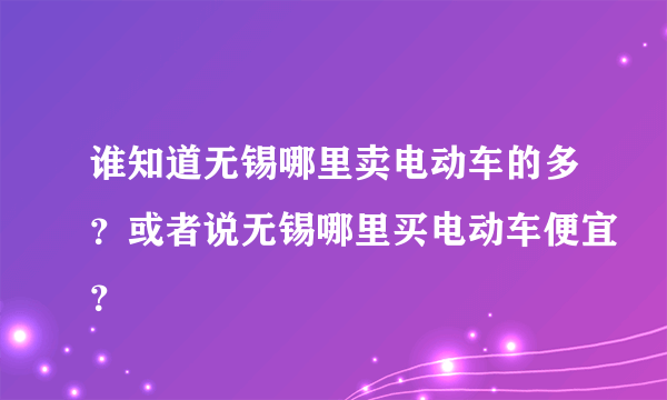 谁知道无锡哪里卖电动车的多？或者说无锡哪里买电动车便宜？