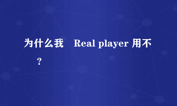 为什么我淂Real player 用不暸 ？