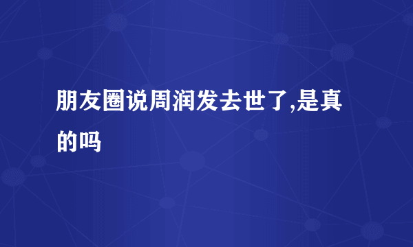 朋友圈说周润发去世了,是真的吗