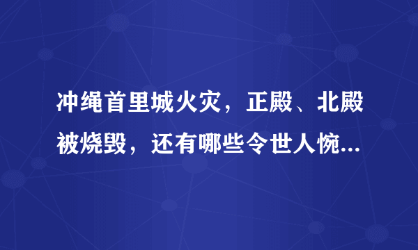 冲绳首里城火灾，正殿、北殿被烧毁，还有哪些令世人惋惜的世界文化遗产？