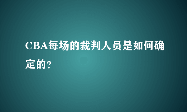 CBA每场的裁判人员是如何确定的？