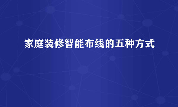 家庭装修智能布线的五种方式