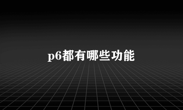 p6都有哪些功能