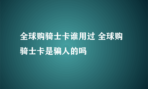 全球购骑士卡谁用过 全球购骑士卡是骗人的吗