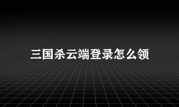 三国杀云端登录怎么领