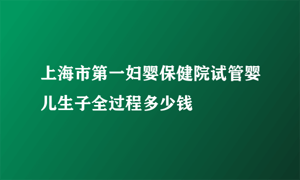 上海市第一妇婴保健院试管婴儿生子全过程多少钱