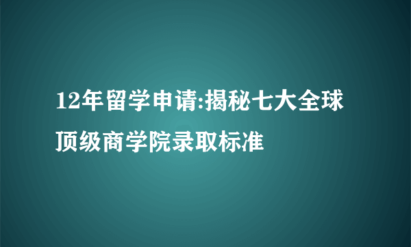 12年留学申请:揭秘七大全球顶级商学院录取标准