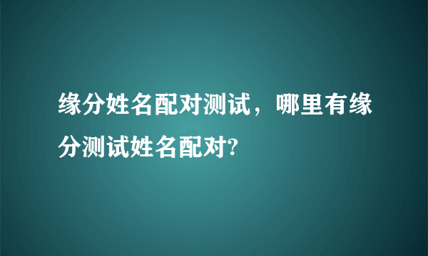 缘分姓名配对测试，哪里有缘分测试姓名配对?