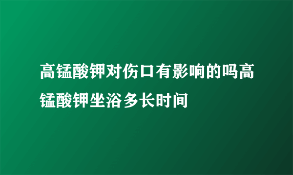 高锰酸钾对伤口有影响的吗高锰酸钾坐浴多长时间