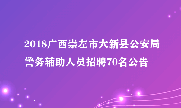 2018广西崇左市大新县公安局警务辅助人员招聘70名公告