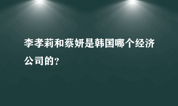 李孝莉和蔡妍是韩国哪个经济公司的？