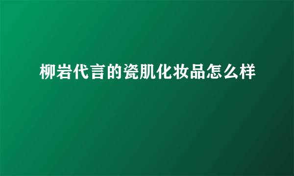 柳岩代言的瓷肌化妆品怎么样