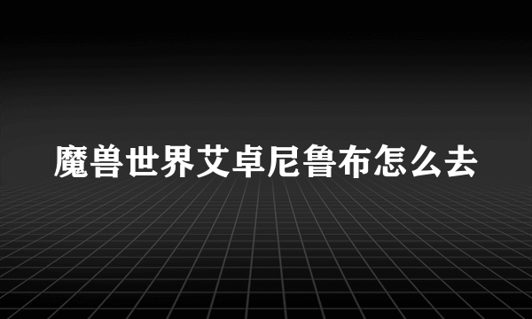 魔兽世界艾卓尼鲁布怎么去