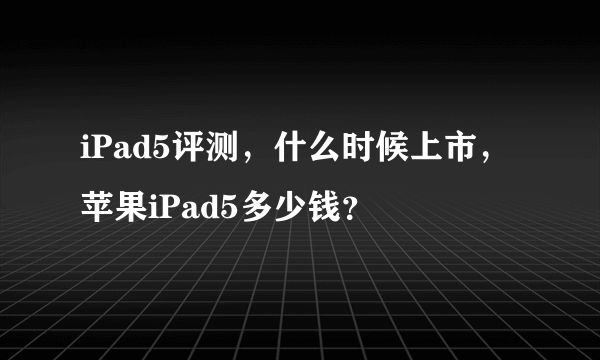 iPad5评测，什么时候上市，苹果iPad5多少钱？