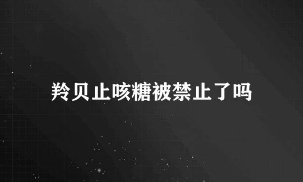 羚贝止咳糖被禁止了吗