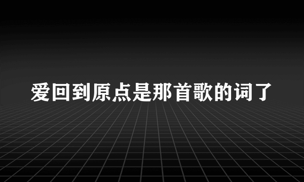 爱回到原点是那首歌的词了