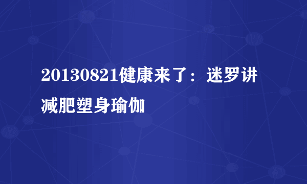 20130821健康来了：迷罗讲减肥塑身瑜伽