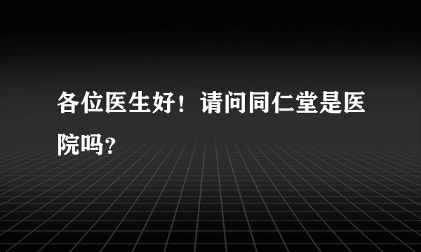 各位医生好！请问同仁堂是医院吗？