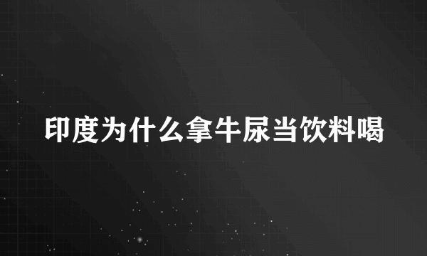 印度为什么拿牛尿当饮料喝