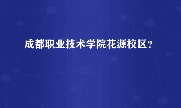 成都职业技术学院花源校区？