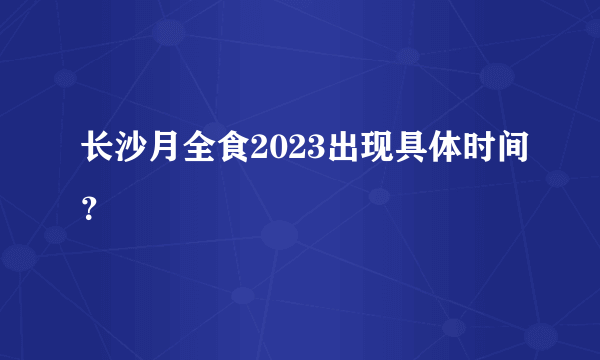 长沙月全食2023出现具体时间？