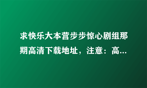 求快乐大本营步步惊心剧组那期高清下载地址，注意：高清且语音和字幕吻合（尤其是后半段）最好是rmvb格式