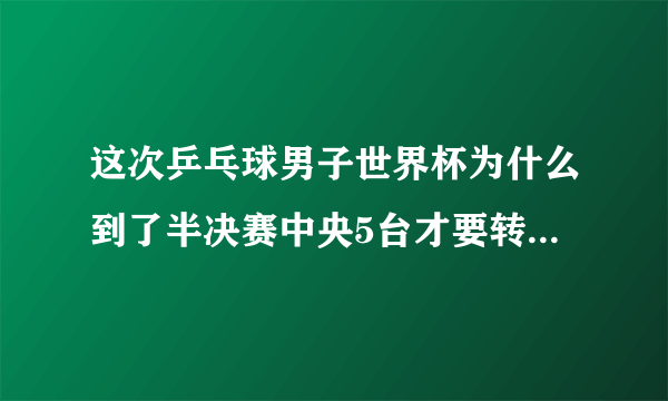 这次乒乓球男子世界杯为什么到了半决赛中央5台才要转播啊？？前面的比赛为什么不直播啊？