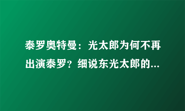 泰罗奥特曼：光太郎为何不再出演泰罗？细说东光太郎的前世今生！