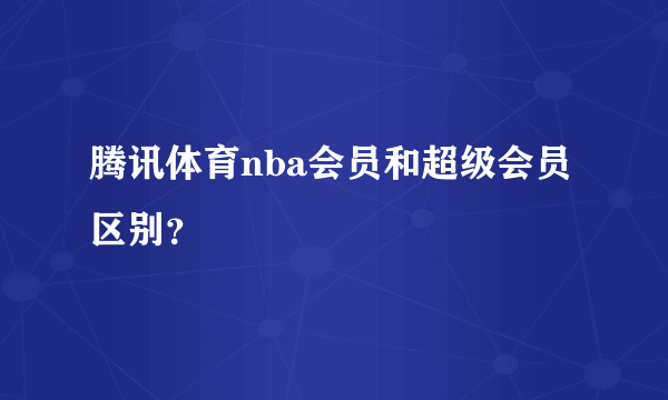 腾讯体育nba会员和超级会员区别？