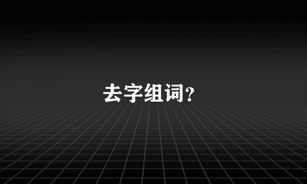 去字组词？