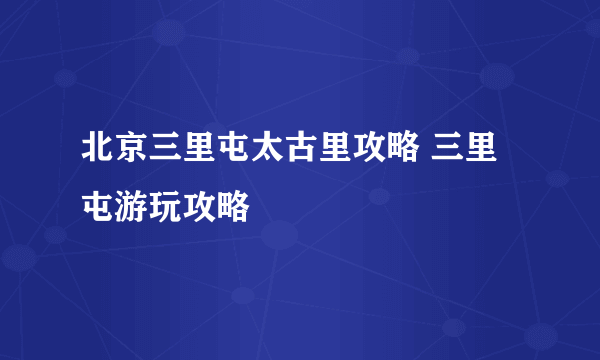 北京三里屯太古里攻略 三里屯游玩攻略