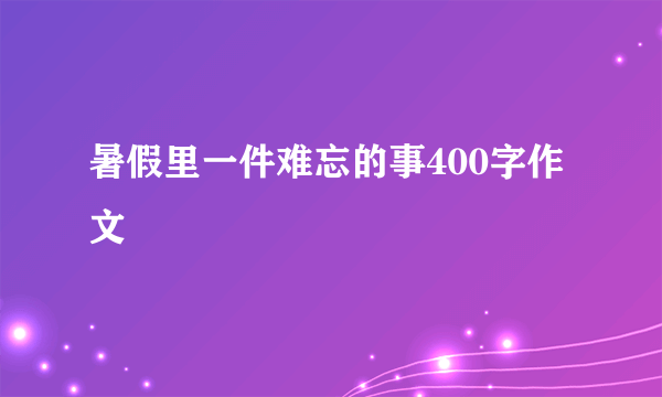 暑假里一件难忘的事400字作文