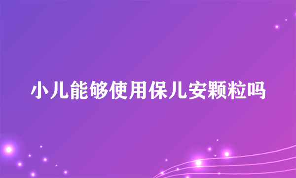 小儿能够使用保儿安颗粒吗