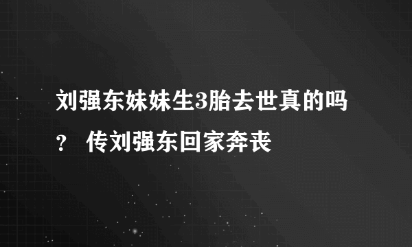 刘强东妹妹生3胎去世真的吗？ 传刘强东回家奔丧