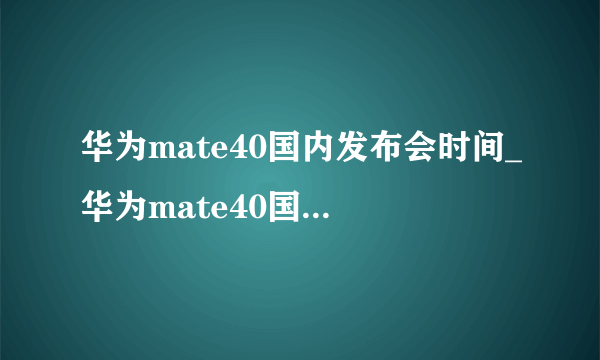 华为mate40国内发布会时间_华为mate40国内价格会便宜吗