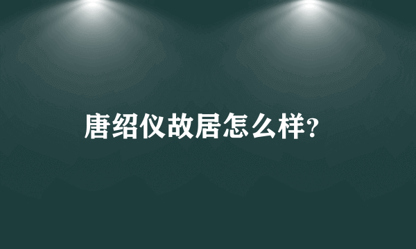 唐绍仪故居怎么样？