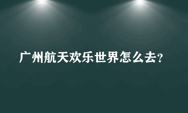 广州航天欢乐世界怎么去？