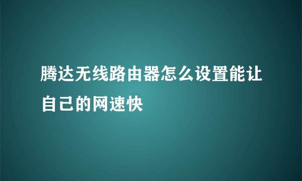 腾达无线路由器怎么设置能让自己的网速快