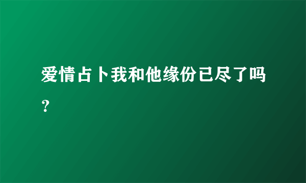 爱情占卜我和他缘份已尽了吗？