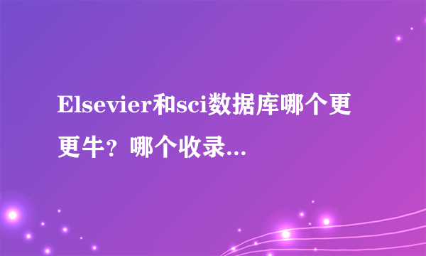 Elsevier和sci数据库哪个更更牛？哪个收录的文献更多？工程研究哪个数据库好