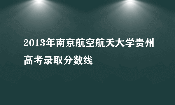 2013年南京航空航天大学贵州高考录取分数线