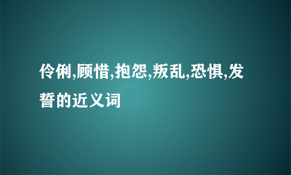 伶俐,顾惜,抱怨,叛乱,恐惧,发誓的近义词